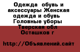 Одежда, обувь и аксессуары Женская одежда и обувь - Головные уборы. Тверская обл.,Осташков г.